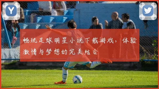 畅玩足球明星小说下载游戏，体验激情与梦想的完美结合