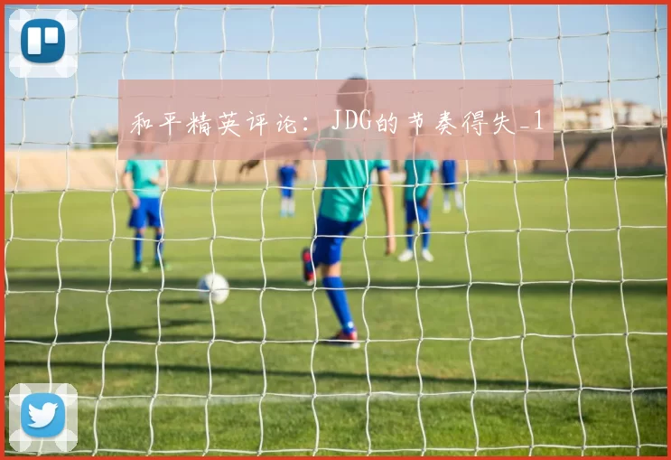 和平精英评论：JDG的节奏得失_1