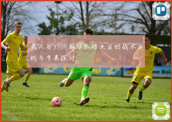 武汉与广州排球队对决后的战术分析与节奏探讨