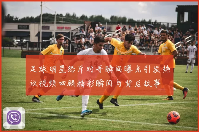 足球明星怒斥对手瞬间曝光引发热议视频回顾精彩瞬间与背后故事