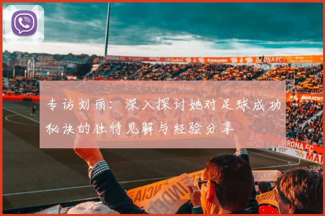 专访刘丽：深入探讨她对足球成功秘诀的独特见解与经验分享