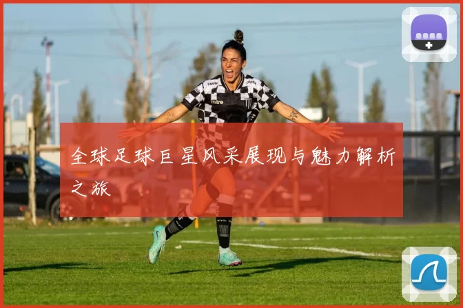 全球足球巨星风采展现与魅力解析之旅