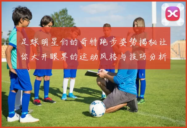 足球明星们的奇特跑步姿势揭秘让你大开眼界的运动风格与技巧分析