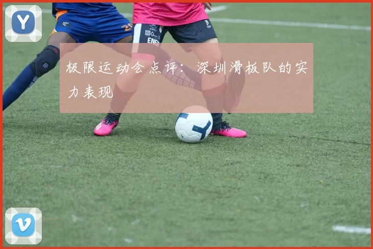 极限运动会点评：深圳滑板队的实力表现