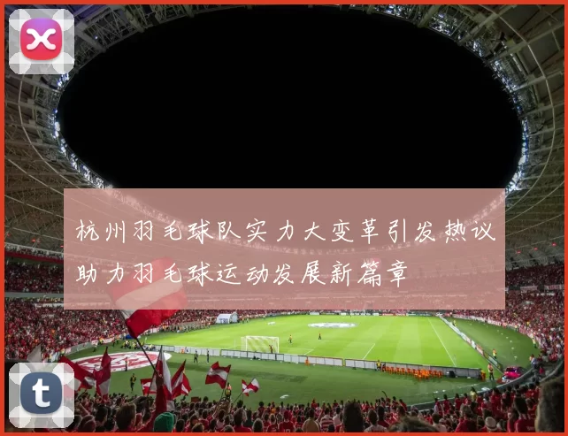 杭州羽毛球队实力大变革引发热议助力羽毛球运动发展新篇章