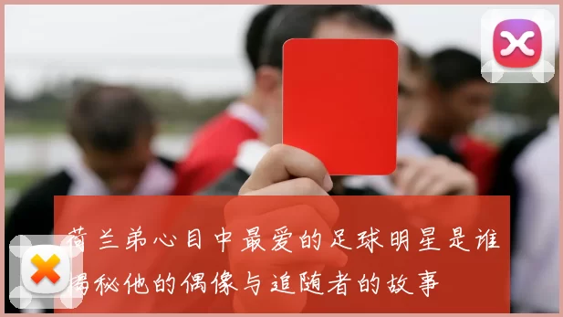 荷兰弟心目中最爱的足球明星是谁揭秘他的偶像与追随者的故事