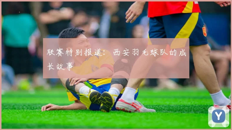 联赛特别报道：西安羽毛球队的成长故事