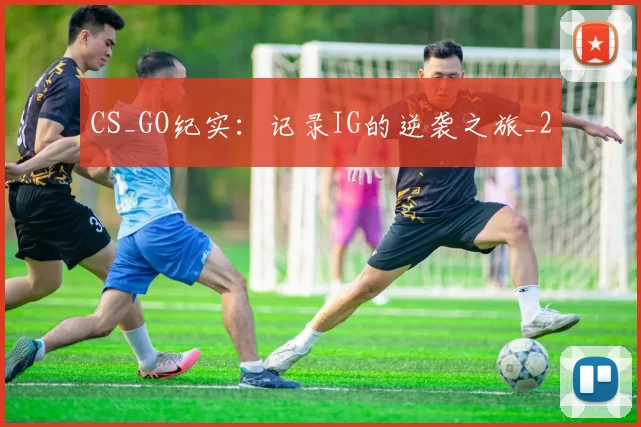 CS_GO纪实：记录IG的逆袭之旅_2
