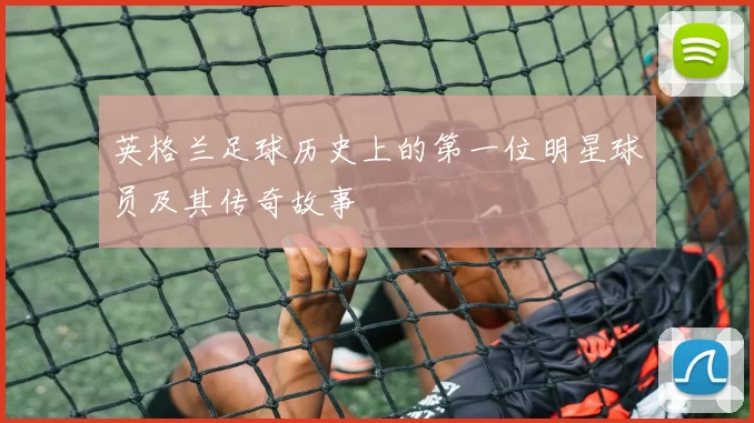 英格兰足球历史上的第一位明星球员及其传奇故事