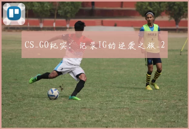 CS_GO纪实：记录IG的逆袭之旅_2