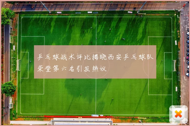 乒乓球战术评比揭晓西安乒乓球队荣登第六名引发热议