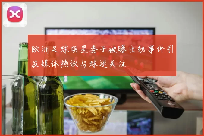 欧洲足球明星妻子被曝出轨事件引发媒体热议与球迷关注