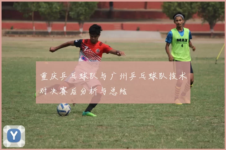 重庆乒乓球队与广州乒乓球队技术对决赛后分析与总结