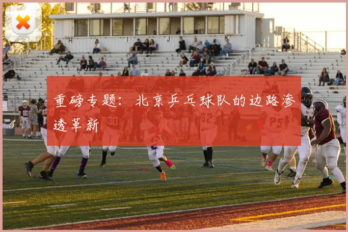 重磅专题：北京乒乓球队的边路渗透革新