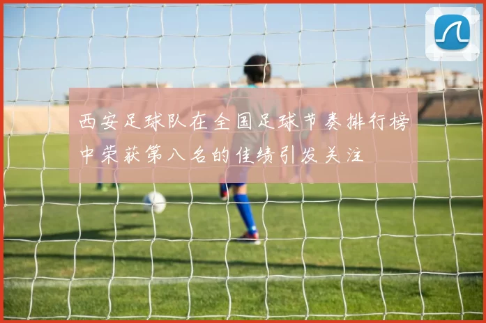 西安足球队在全国足球节奏排行榜中荣获第八名的佳绩引发关注