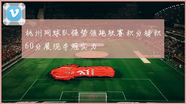杭州网球队强势领跑联赛积分榜积60分展现夺冠实力